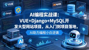AI编程实战课:VUE+Django+MySQL开发大型网站项目,从入门到项目落地,AI助力编程小白逆袭-网创资源站