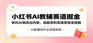 小红书AI教辅赛道掘金:依托AI高效出内容,选题资料实操变现全链路-网创资源站