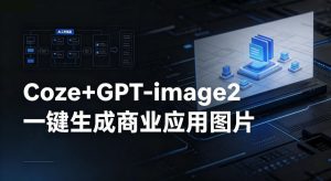 【Coze工作流搭建实操教程】coze+GPT-image2一键生成商业应用图片，全流程保姆级教学-网创资源站