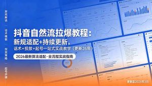 抖音自然流拉爆教程：新规适配+持续更新，话术+投放+起号一站式实战教学(更新26年5月11-网创资源站
