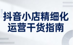 抖音小店精细化运营干货指南新版,助力商家系统提升店铺运营能力(更新26年5月)-网创资源站
