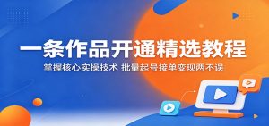 一条作品开通精选教程：掌握核心实操技术，批量起号接单变现两不误-网创资源站