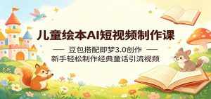 儿童绘本AI短视频制作课：豆包搭配即梦3.0创作，新手轻松制作经典童话引流视频-网创资源站