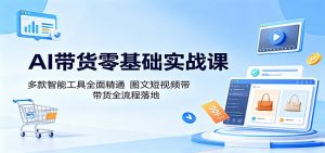 AI带货零基础实战课:多款智能工具全面精通,图文短视频带货全流程落地-网创资源站