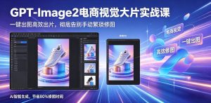 GPT-Image2电商视觉大片实战课,一键出图高效出片,彻底告别手动繁琐修图-网创资源站