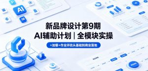 新品牌设计第9期AI辅助计划｜全模块实操+加餐+作业评改从基础到商业落地-网创资源站