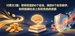 付费文3篇：即将变富的6个征兆，我的8个处世绝学，如何抵御社会上形形色色的诱惑-网创资源站