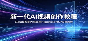 新一代AI视频创作教程：Claude智能大脑赋能，HiggsfieldMCP实操流程-网创资源站