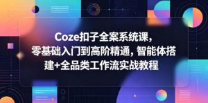 Coze扣子全案系统课，零基础入门到高阶精通，智能体搭建+全品类工作流实战教程-网创资源站