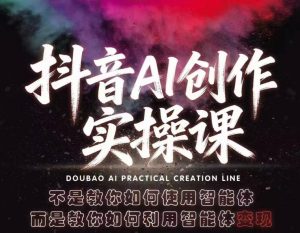 抖音AI创作实操课，不是教你如何使用智能体而是教你如何利用智能体变现(更新5月)-网创资源站