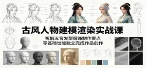 古风人物建模渲染实战课:拆解五官发型服饰制作要点,零基础也能独立完成作品创作-网创资源站