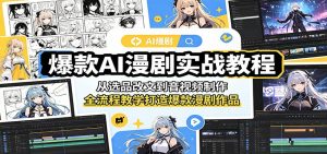 爆款AI漫剧实战教程:从选品改文到音视频制作,全流程教学打造爆款漫剧作品-网创资源站