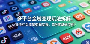 多平台全域变现玩法拆解，抖快红头流量变现实操，0粉零基础变现-网创资源站
