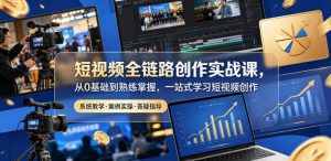 短视频全链路创作实战课，从0基础到熟练掌握，一站式学习短视频创作-网创资源站