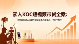 素人KOC短视频带货全案:零基础打通认知起号实操变现完整闭环,手把手教学-网创资源站