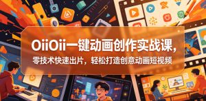 OiiOii一键动画创作实战课，零技术快速出片，轻松打造创意动画短视频-网创资源站
