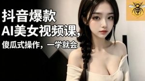抖音爆款AI美女视频课，傻瓜式操作，一学就会，1个小就能上手-网创资源站