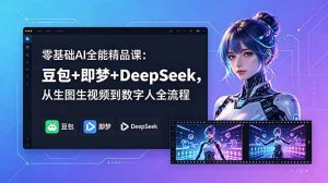 零基础AI全能精品课：豆包+即梦+DeepSeek，从生图生视频到数字人全流程-网创资源站