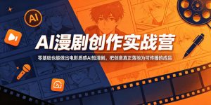 AI漫剧创作实战营，零基础也能做出电影质感AI短漫剧，把创意真正落地为可传播的成品-网创资源站