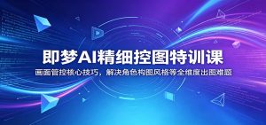 即梦AI精细控图特训课：画面管控核心技巧，解决角色构图风格等全维度出图难题-网创资源站