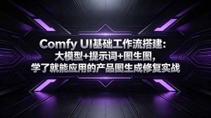 Comfy UI基础工作流搭建：大模型+提示词+图生图，学了就能应用的产品图生成修复实战-网创资源站