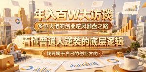 年入百W大访谈，多位大佬的创业逆风翻盘之路，看懂普通人逆袭的底层逻辑，找寻属于自己的创业方向-网创资源站