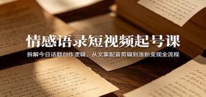 情感语录短视频起号课：拆解今日话题创作逻辑，从文案配音剪辑到涨粉变现全流程-网创资源站