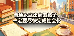 付费文章:普通家庭出身的孩子,一定要尽快完成社会化-网创资源站