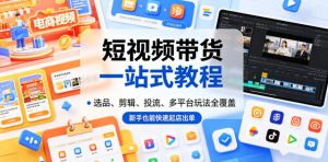 短视频带货一站式教程,选品、剪辑、投流、多平台玩法全覆盖,新手也能快速起店出单-网创资源站