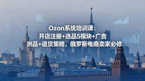 Ozon系统培训课：开店注册+选品5模块+广告测品+退货策略，俄罗斯电商卖家必修-网创资源站