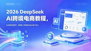 2026 DeepSeek AI跨境电商教程,全流程落地教学,用智能工具赋能选品运营与转化-网创资源站