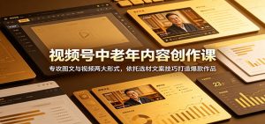 视频号中老年内容创作课:专攻图文与视频两大形式,依托选材文案技巧打造爆款作品-网创资源站