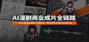 AI漫剧商业成片全链路:一站式掌握从脚本分镜角色一致性把控到音效后期包装-网创资源站