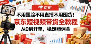 不用露脸不用直播不用囤货!京东短视频带货全教程,从0到开单,稳定賺佣金-网创资源站