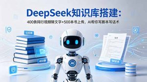 DeepSeek知识库搭建:400条同行视频转文字+500本书上传,AI帮你写脚本写话术-网创资源站