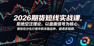 2026期货短线实战课,拒绝空泛理论,以盘面信号为核心,教你在分化行情中抓关键品种、避诱多陷阱-网创资源站