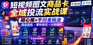 短视频图文商品卡全域投流实战课,随心推+千川全玩法,选品测品・素材迭代・计划调控,提升ROI爆单增收教程-网创资源站