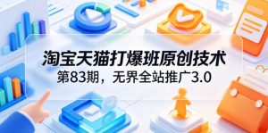 淘宝天猫打爆班原创技术第83期,无界全站推广3.0,实现店铺高投产爆单增收-网创资源站