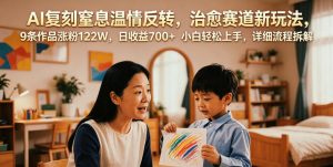 AI复刻窒息温情反转，治愈赛道新玩法，9条作品涨粉122W，日收益700+ 小白轻松上手，详细流程拆解-网创资源站