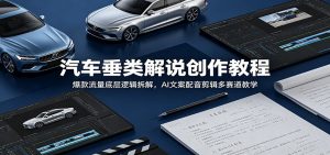 汽车垂类解说创作教程:爆款流量底层逻辑拆解,AI文案配音剪辑多赛道教学-网创资源站