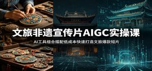 文旅非遗宣传片AIGC实操课:AI工具组合搭配低成本快速打造文旅爆款短片-网创资源站