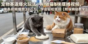 宠物赛道爆火玩法，AI做猫咪摆摊视频，单条视频爆赞32.1万，学会轻松变现【附保姆级教学】-网创资源站