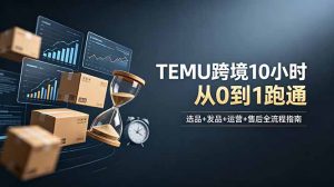 想做TEMU跨境但不知从何下手?选品+发品+运营+售后,10小时从0到1跑通-网创资源站