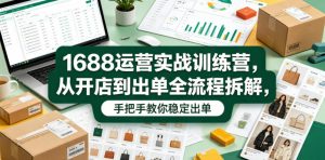 1688运营实战训练营,从开店到出单全流程拆解,手把手教你稳定出单(更新0620)-网创资源站