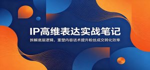 IP高维表达实战笔记:拆解底层逻辑,重塑内容话术提升粉丝成交转化效率-网创资源站