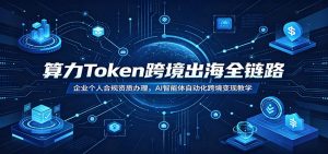 算力Token跨境出海全链路:企业个人合规资质办理,AI智能体自动化跨境变现教学-网创资源站