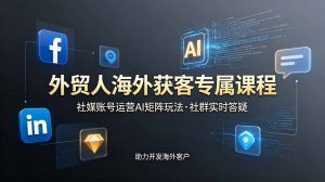 外贸人海外获客专属课程-更新6月,讲解社媒账号运营AI矩阵玩法,社群实时答疑助力开发海外客户-网创资源站