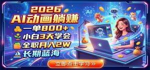 2026 AI动画躺赚：一单800+，小白3天学会，全职月入2W，长期蓝海-网创资源站