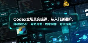 Codex全场景实操课，从入门到进阶，自动化办公・网站开发・创意制作・避坑指南，全流程教学-网创资源站