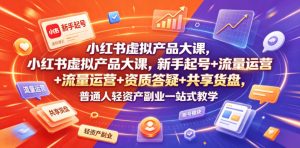 小红书虚拟产品大课，新手起号+流量运营+资质答疑+共享货盘，普通人轻资产副业一站式教学-网创资源站